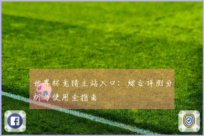 世界杯竞猜主站入口：综合评测分析与使用全指南
