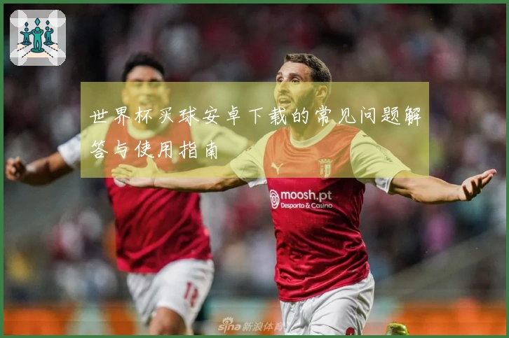世界杯买球安卓下载的常见问题解答与使用指南