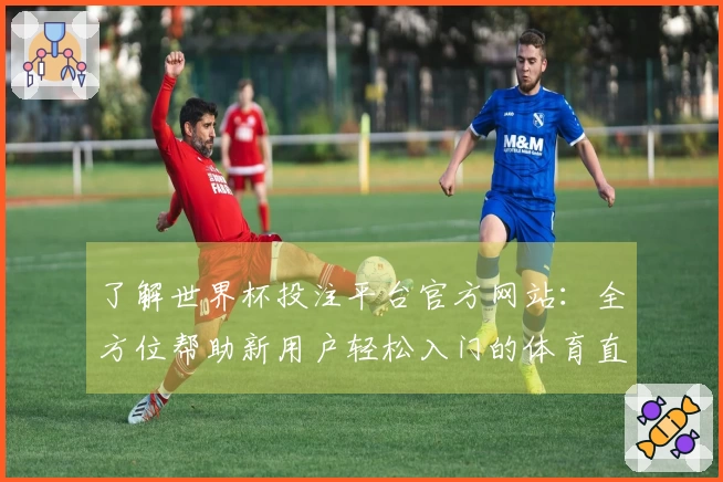 了解世界杯投注平台官方网站：全方位帮助新用户轻松入门的体育直播平台介绍