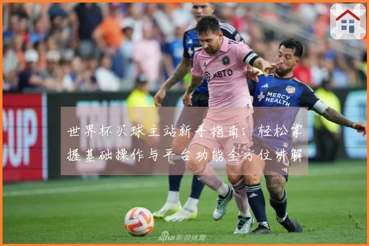 世界杯买球主站新手指南：轻松掌握基础操作与平台功能全方位讲解