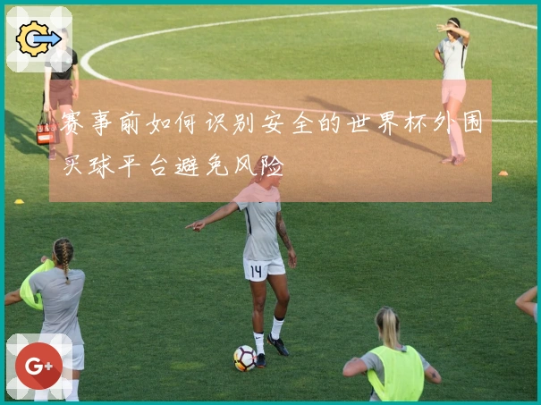 赛事前如何识别安全的世界杯外围买球平台避免风险
