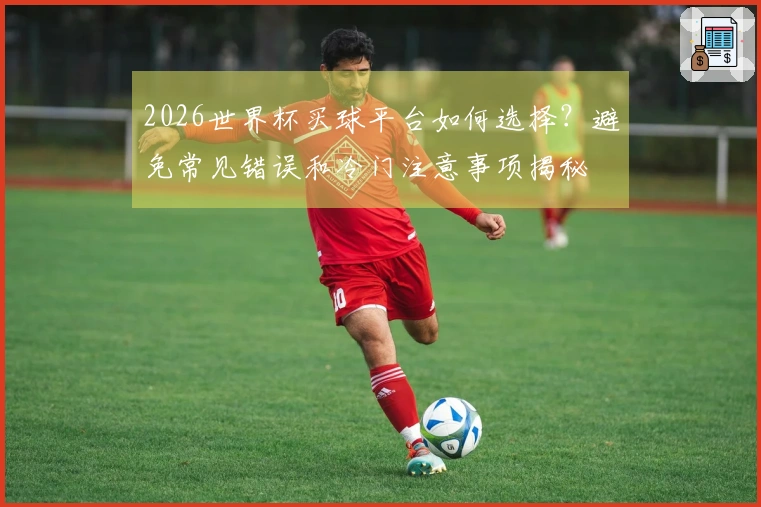 2026世界杯买球平台如何选择?避免常见错误和冷门注意事项揭秘