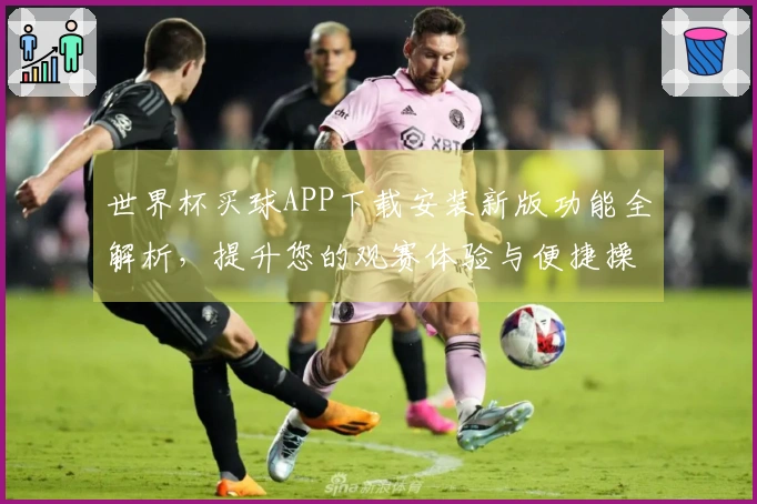 世界杯买球APP下载安装新版功能全解析，提升您的观赛体验与便捷操作