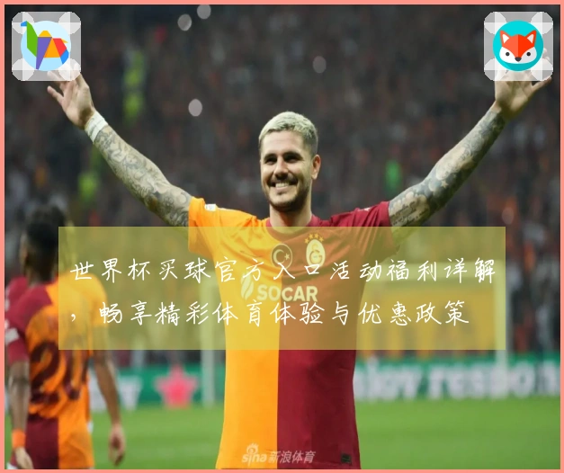 世界杯买球官方入口活动福利详解，畅享精彩体育体验与优惠政策