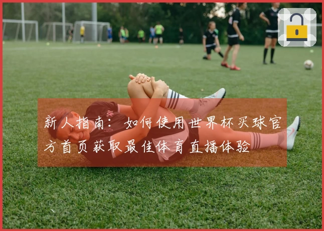 新人指南：如何使用世界杯买球官方首页获取最佳体育直播体验