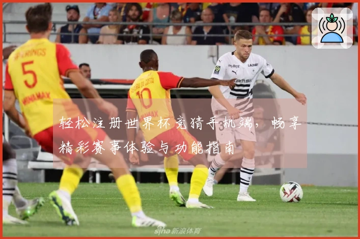 轻松注册世界杯竞猜手机端,畅享精彩赛事体验与功能指南