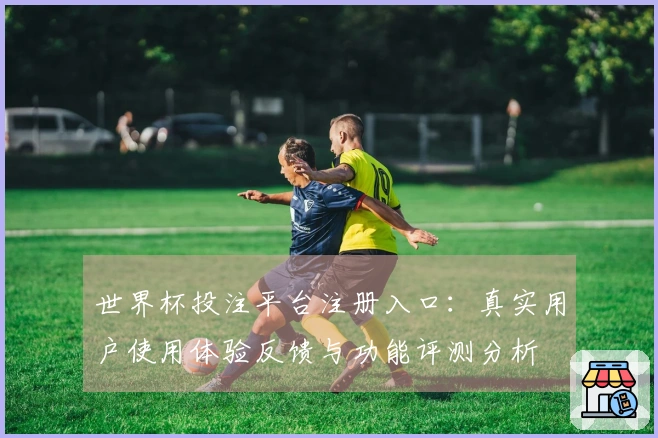 世界杯投注平台注册入口：真实用户使用体验反馈与功能评测分析