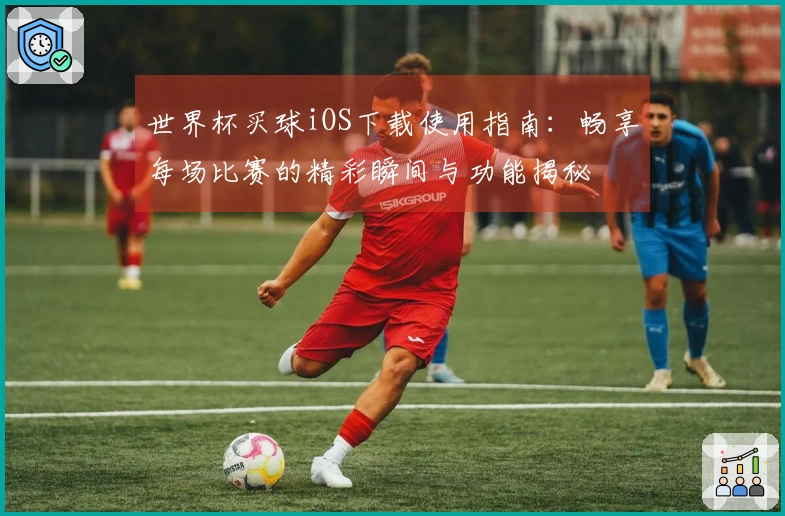 世界杯买球iOS下载使用指南：畅享每场比赛的精彩瞬间与功能揭秘