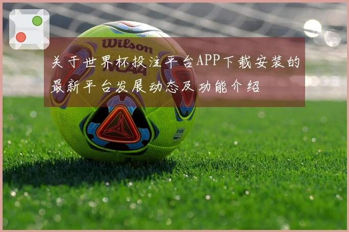 关于世界杯投注平台APP下载安装的最新平台发展动态及功能介绍