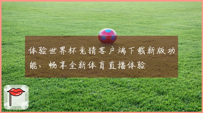 体验世界杯竞猜客户端下载新版功能，畅享全新体育直播体验