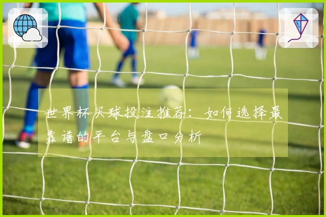 世界杯买球投注推荐：如何选择最靠谱的平台与盘口分析