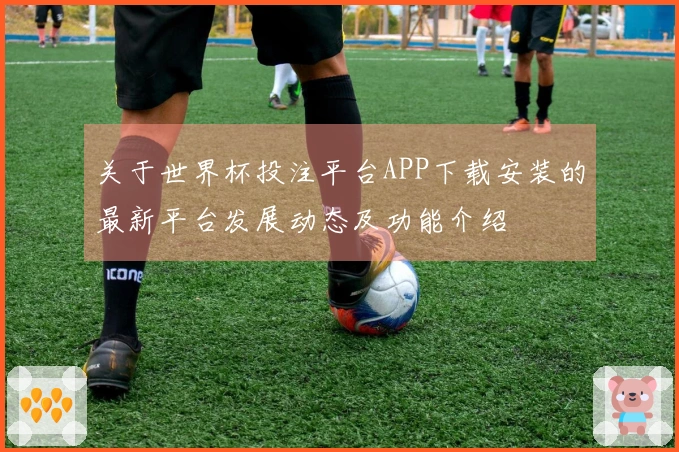 关于世界杯投注平台APP下载安装的最新平台发展动态及功能介绍