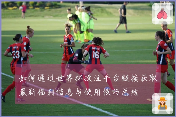 如何通过世界杯投注平台链接获取最新福利信息与使用技巧总结