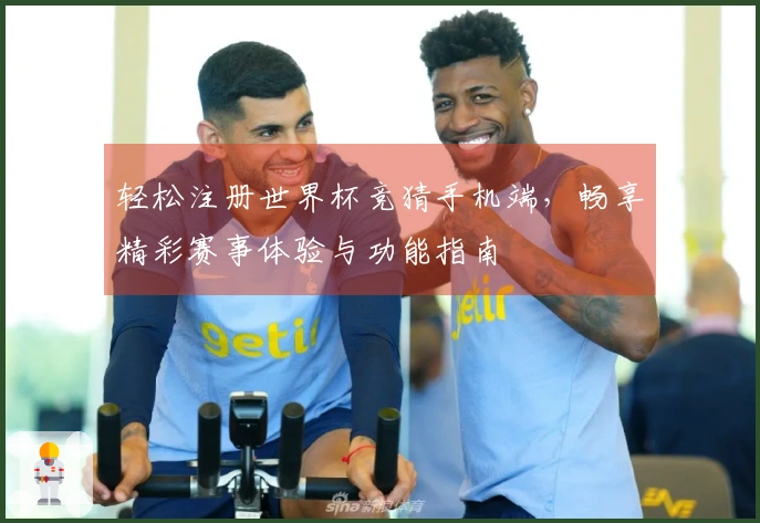 轻松注册世界杯竞猜手机端，畅享精彩赛事体验与功能指南