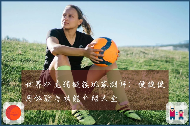 世界杯竞猜链接玩家测评：便捷使用体验与功能介绍大全