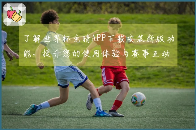 了解世界杯竞猜APP下载安装新版功能，提升您的使用体验与赛事互动乐趣