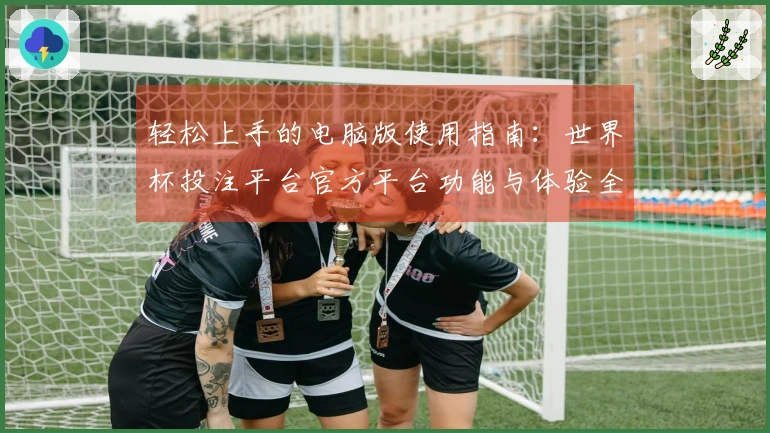 轻松上手的电脑版使用指南：世界杯投注平台官方平台功能与体验全解析