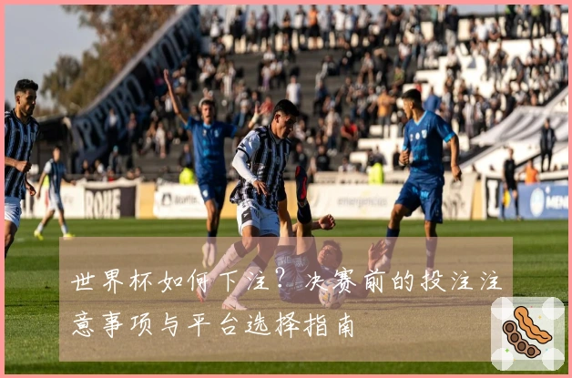 世界杯如何下注？决赛前的投注注意事项与平台选择指南