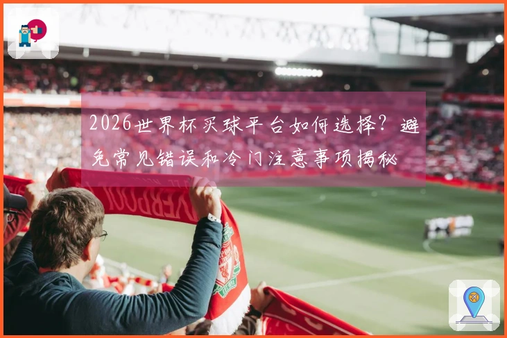 2026世界杯买球平台如何选择？避免常见错误和冷门注意事项揭秘