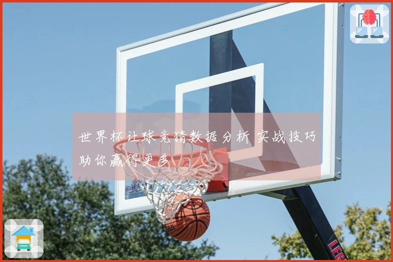 世界杯让球竞猜数据分析 实战技巧助你赢得更多