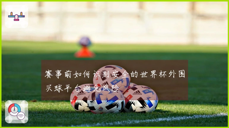 赛事前如何识别安全的世界杯外围买球平台避免风险