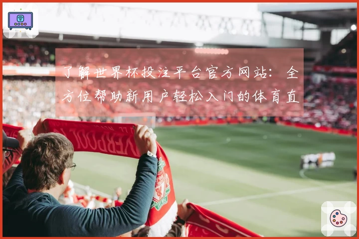 了解世界杯投注平台官方网站：全方位帮助新用户轻松入门的体育直播平台介绍