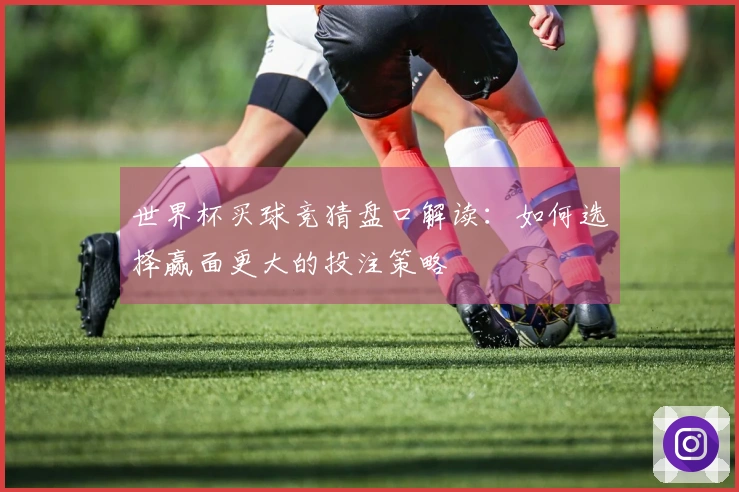 世界杯买球竞猜盘口解读：如何选择赢面更大的投注策略