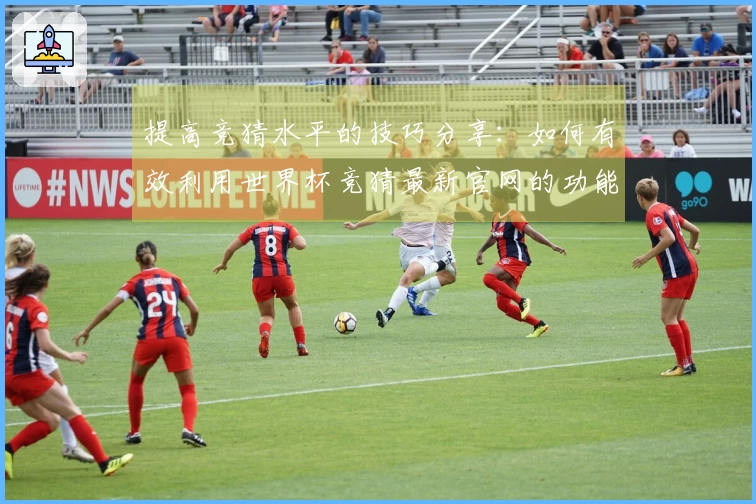 提高竞猜水平的技巧分享：如何有效利用世界杯竞猜最新官网的功能与资源