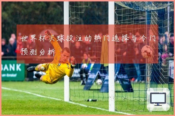 世界杯买球投注的热门选择与冷门预测分析