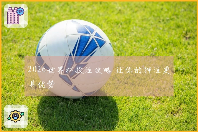 2026世界杯投注攻略 让你的押注更具优势
