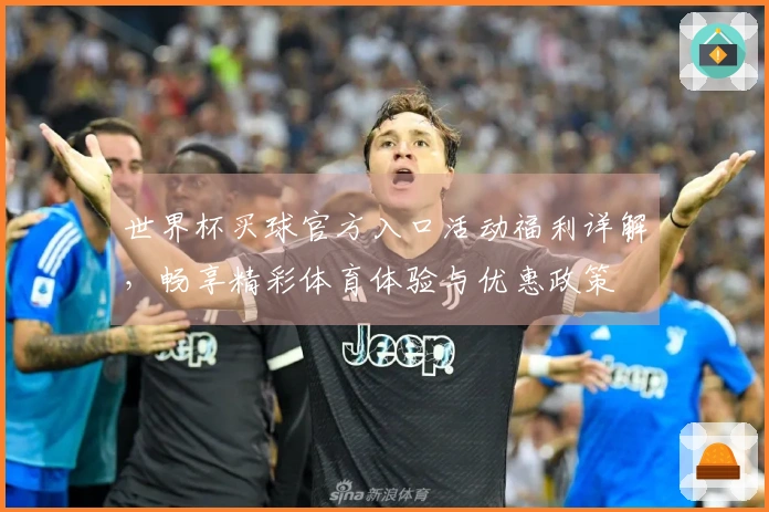 世界杯买球官方入口活动福利详解，畅享精彩体育体验与优惠政策