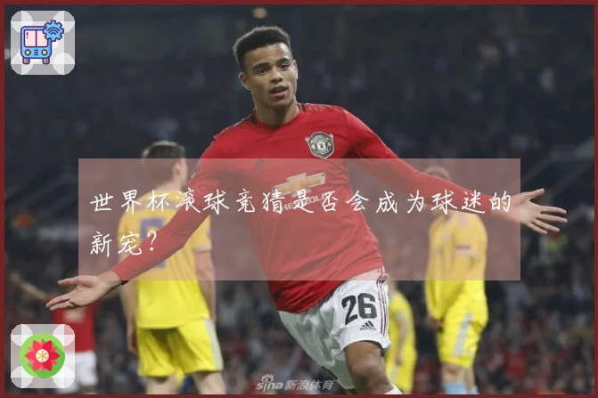 世界杯滚球竞猜是否会成为球迷的新宠？