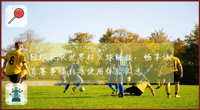 轻松获取世界杯买球链接，畅享体育赛事福利与使用体验汇总